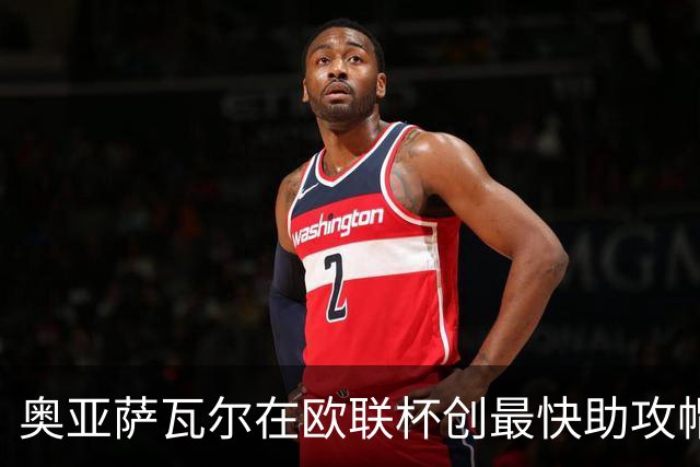 奥亚萨瓦尔在欧联杯创最快助攻帽子戏法新纪录