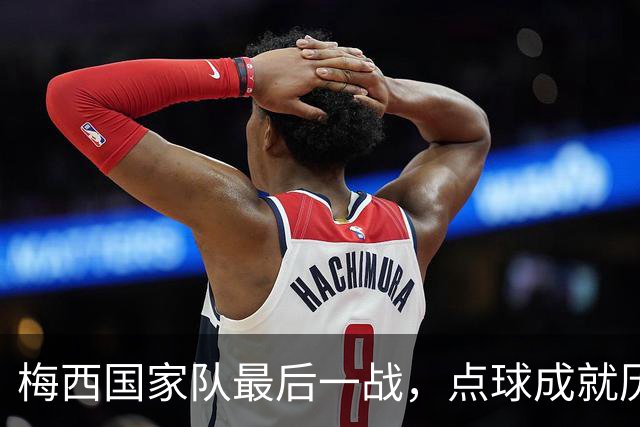 梅西国家队最后一战，点球成就历史之刻
